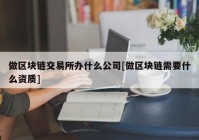 做区块链交易所办什么公司[做区块链需要什么资质]