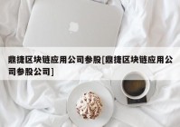 鼎捷区块链应用公司参股[鼎捷区块链应用公司参股公司]