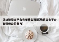 区块链资金平台有哪些公司[区块链资金平台有哪些公司参与]