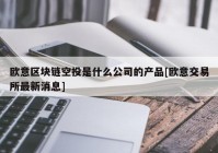 欧意区块链空投是什么公司的产品[欧意交易所最新消息]