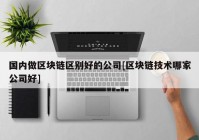 国内做区块链区别好的公司[区块链技术哪家公司好]