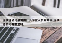 区块链公司最需要什么专业人员呢知乎[区块链公司有前途吗]