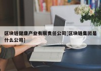 区块链健康产业有限责任公司[区块链集团是什么公司]