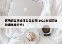 区块链出海媒体公关公司[2020主流区块链媒体排行榜]