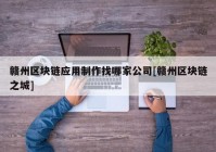 赣州区块链应用制作找哪家公司[赣州区块链之城]