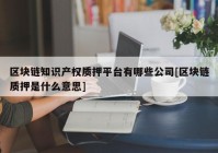 区块链知识产权质押平台有哪些公司[区块链质押是什么意思]