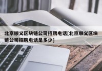 北京顺义区块链公司招聘电话[北京顺义区块链公司招聘电话是多少]