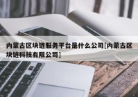 内蒙古区块链服务平台是什么公司[内蒙古区块链科技有限公司]