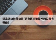 研发区块链得公司[研究区块链技术的公司有哪些]