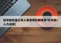 区块链将是公司人事管理的颠覆者[区块链+人力资源]