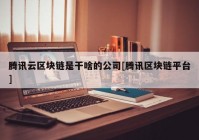 腾讯云区块链是干啥的公司[腾讯区块链平台]