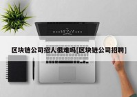 区块链公司招人很难吗[区块链公司招聘]