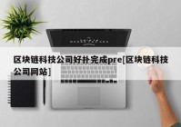 区块链科技公司好扑完成pre[区块链科技公司网站]