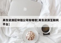 再生资源区块链公司有哪些[再生资源互联网平台]