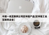 中国一线互联网公司区块链产品[区块链工业互联网企业]