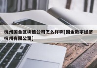 杭州国金区块链公司怎么样啊[国金数字经济杭州有限公司]