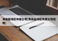 海南超球区块链公司[海南超球区块链公司招聘]