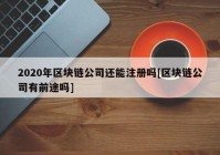 2020年区块链公司还能注册吗[区块链公司有前途吗]