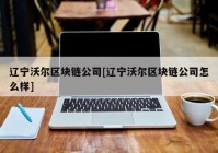 辽宁沃尔区块链公司[辽宁沃尔区块链公司怎么样]