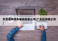 东莞区块链有哪些股票公司[广东区块链公司]