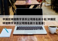 中国区块链数字货币公司排名前十名[中国区块链数字货币公司排名前十名是谁]