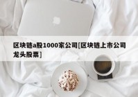 区块链a股1000家公司[区块链上市公司龙头股票]