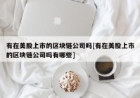 有在美股上市的区块链公司吗[有在美股上市的区块链公司吗有哪些]